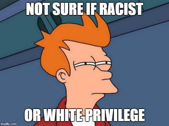 Futurama Fry Meme | NOT SURE IF RACIST OR WHITE PRIVILEGE | image tagged in memes,futurama fry | made w/ Imgflip meme maker