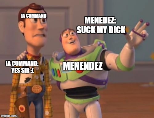 X, X Everywhere | IA COMMAND; MENEDEZ: SUCK MY DICK; IA COMMAND: YES SIR :(; MENENDEZ | image tagged in memes,x x everywhere | made w/ Imgflip meme maker
