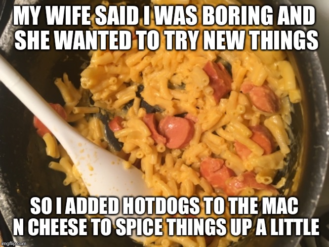 She wants a divorce..... | MY WIFE SAID I WAS BORING AND SHE WANTED TO TRY NEW THINGS; SO I ADDED HOTDOGS TO THE MAC N CHEESE TO SPICE THINGS UP A LITTLE | image tagged in mac n cheese,hot dog,wife,spicy | made w/ Imgflip meme maker