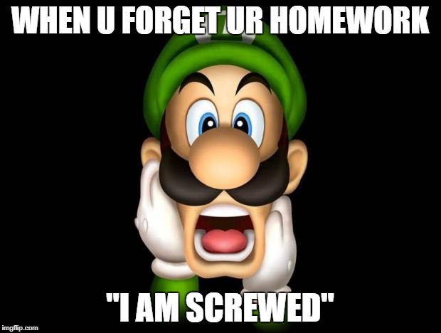 WTF Luigi | WHEN U FORGET UR HOMEWORK; "I AM SCREWED" | image tagged in wtf luigi | made w/ Imgflip meme maker