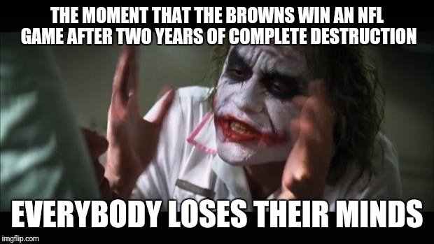 And everybody loses their minds Meme | THE MOMENT THAT THE BROWNS WIN AN NFL GAME AFTER TWO YEARS OF COMPLETE DESTRUCTION; EVERYBODY LOSES THEIR MINDS | image tagged in memes,and everybody loses their minds | made w/ Imgflip meme maker