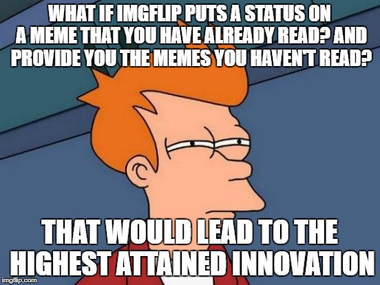 Just a suggestion... Just hate it when I forgot which meme i haven't read and I have to scroll from the start. | WHAT IF IMGFLIP PUTS A STATUS ON A MEME THAT YOU HAVE ALREADY READ? AND PROVIDE YOU THE MEMES YOU HAVEN'T READ? THAT WOULD LEAD TO THE HIGHEST ATTAINED INNOVATION | image tagged in memes,futurama fry,ideas,world peace,technology | made w/ Imgflip meme maker