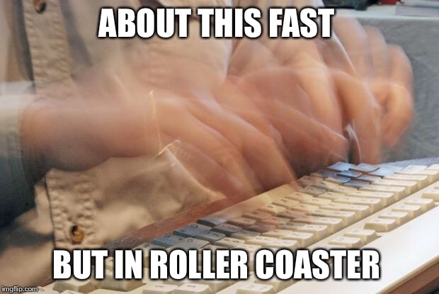 Typing Fast | ABOUT THIS FAST; BUT IN ROLLER COASTER | image tagged in typing fast | made w/ Imgflip meme maker