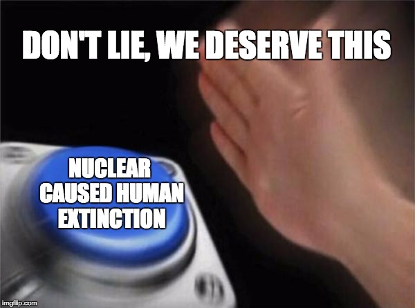 ...we need to atone | DON'T LIE, WE DESERVE THIS; NUCLEAR CAUSED HUMAN EXTINCTION | image tagged in memes,ww3,north korea,nuclear war,extinction,dark humor | made w/ Imgflip meme maker