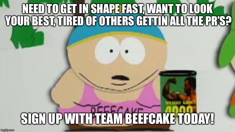 cartman beefcake 4000 | NEED TO GET IN SHAPE FAST, WANT TO LOOK YOUR BEST, TIRED OF OTHERS GETTIN ALL THE PR’S? SIGN UP WITH TEAM BEEFCAKE TODAY! | image tagged in cartman beefcake 4000 | made w/ Imgflip meme maker
