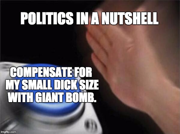 Nuclear warfare politics... | POLITICS IN A NUTSHELL COMPENSATE FOR MY SMALL DICK SIZE WITH GIANT BOMB. | image tagged in memes,blank nut button,politics,nutshell,ego problems,small penis | made w/ Imgflip meme maker