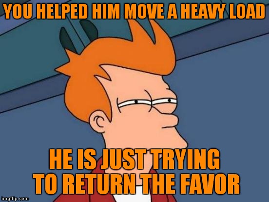 Futurama Fry Meme | YOU HELPED HIM MOVE A HEAVY LOAD HE IS JUST TRYING TO RETURN THE FAVOR | image tagged in memes,futurama fry | made w/ Imgflip meme maker