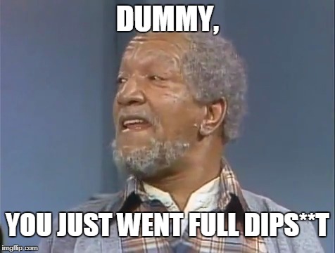 Fred calls them as he sees them, even long after his death. | DUMMY, YOU JUST WENT FULL DIPS**T | image tagged in fred sanford,funny,meme,sanford and son | made w/ Imgflip meme maker