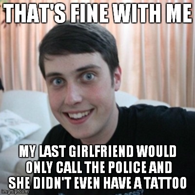 THAT'S FINE WITH ME MY LAST GIRLFRIEND WOULD ONLY CALL THE POLICE AND SHE DIDN'T EVEN HAVE A TATTOO | made w/ Imgflip meme maker