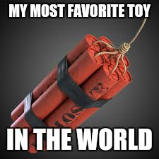 dynamite | MY MOST FAVORITE TOY; IN THE WORLD | image tagged in memes | made w/ Imgflip meme maker