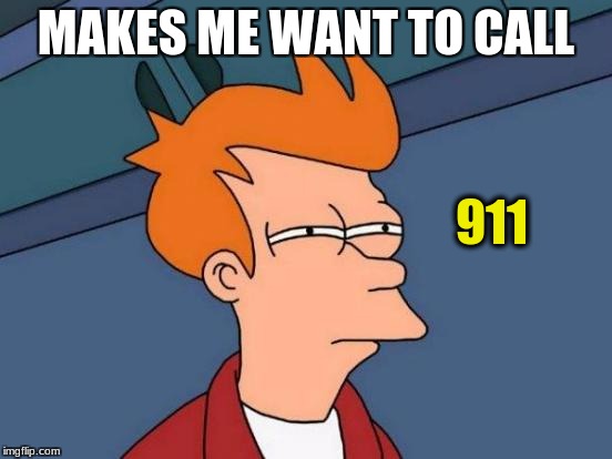 Futurama Fry Meme | MAKES ME WANT TO CALL 911 | image tagged in memes,futurama fry | made w/ Imgflip meme maker