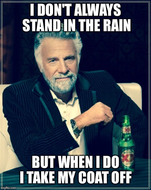 I DON'T ALWAYS STAND IN THE RAIN BUT WHEN I DO I TAKE MY COAT OFF | made w/ Imgflip meme maker