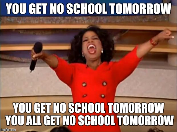 Oprah You Get A Meme | YOU GET NO SCHOOL TOMORROW; YOU GET NO SCHOOL TOMORROW YOU ALL GET NO SCHOOL TOMORROW | image tagged in memes,oprah you get a | made w/ Imgflip meme maker