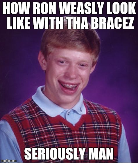 Bad Luck Brian | HOW RON WEASLY LOOK LIKE WITH THA BRACEZ; SERIOUSLY MAN | image tagged in memes,bad luck brian | made w/ Imgflip meme maker