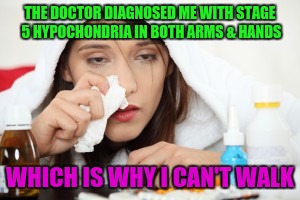 Sick | THE DOCTOR DIAGNOSED ME WITH STAGE 5 HYPOCHONDRIA IN BOTH ARMS & HANDS; WHICH IS WHY I CAN'T WALK | image tagged in sick | made w/ Imgflip meme maker