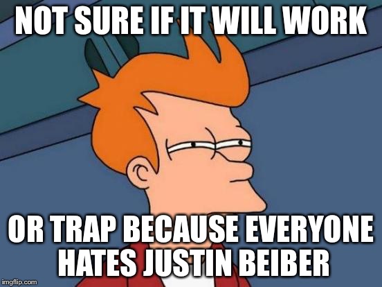 Futurama Fry Meme | NOT SURE IF IT WILL WORK OR TRAP BECAUSE EVERYONE HATES JUSTIN BEIBER | image tagged in memes,futurama fry | made w/ Imgflip meme maker