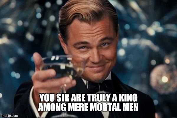 Leonardo Dicaprio Cheers Meme | YOU SIR ARE TRULY A KING AMONG MERE MORTAL MEN | image tagged in memes,leonardo dicaprio cheers | made w/ Imgflip meme maker