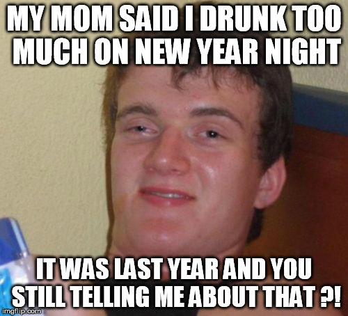 10 Guy | MY MOM SAID I DRUNK TOO MUCH ON NEW YEAR NIGHT; IT WAS LAST YEAR AND YOU STILL TELLING ME ABOUT THAT ?! | image tagged in memes,10 guy | made w/ Imgflip meme maker