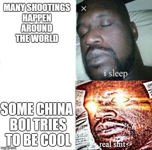 Sleeping Shaq Meme | MANY SHOOTINGS HAPPEN AROUND THE WORLD; SOME CHINA BOI TRIES TO BE COOL | image tagged in sleeping shaq | made w/ Imgflip meme maker