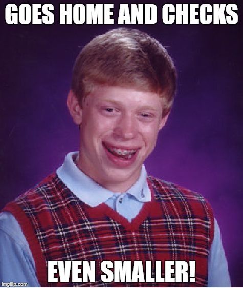 Bad Luck Brian Meme | GOES HOME AND CHECKS EVEN SMALLER! | image tagged in memes,bad luck brian | made w/ Imgflip meme maker