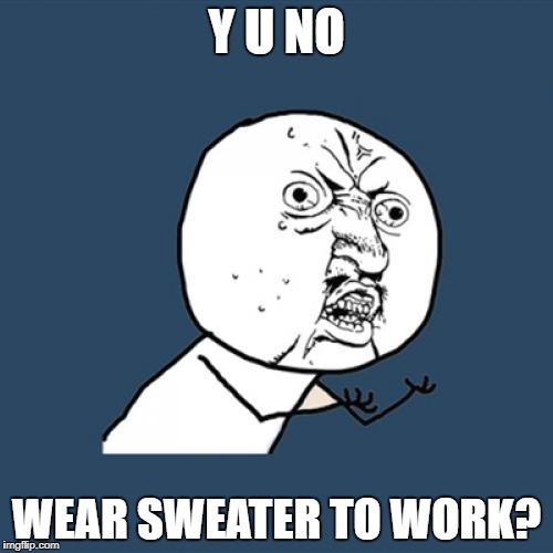 Y U No Meme | Y U NO WEAR SWEATER TO WORK? | image tagged in memes,y u no | made w/ Imgflip meme maker