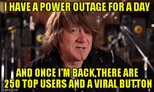 IMGFlip,you truly amaze me! | I HAVE A POWER OUTAGE FOR A DAY; AND ONCE I'M BACK,THERE ARE 250 TOP USERS AND A VIRAL BUTTON | image tagged in memes,powermetalhead,top users,imgflip,updates,return | made w/ Imgflip meme maker