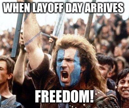 braveheart freedom | WHEN LAYOFF DAY ARRIVES; FREEDOM! | image tagged in braveheart freedom | made w/ Imgflip meme maker