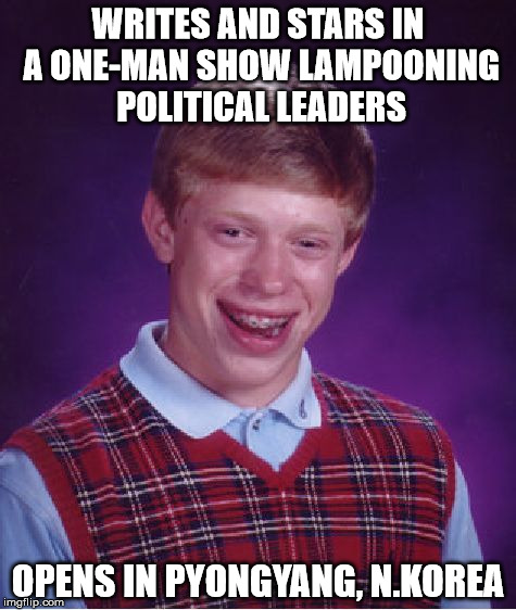 Bad Luck Brian Meme | WRITES AND STARS IN A ONE-MAN SHOW LAMPOONING POLITICAL LEADERS; OPENS IN PYONGYANG, N.KOREA | image tagged in memes,bad luck brian | made w/ Imgflip meme maker