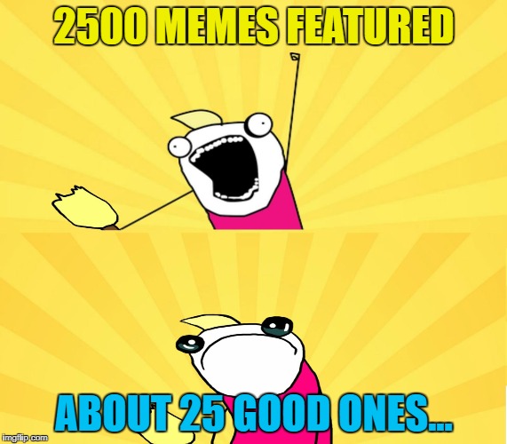 I think it's called "the law of averages"... :) | 2500 MEMES FEATURED; ABOUT 25 GOOD ONES... | image tagged in x all the y even bother,memes,milestone,memeories,time flies,how did that happen | made w/ Imgflip meme maker