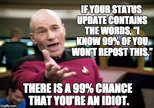 Picard Wtf Meme | IF YOUR STATUS UPDATE CONTAINS THE WORDS, “I KNOW 99% OF YOU WON’T REPOST THIS,”; THERE IS A 99% CHANCE THAT YOU’RE AN IDIOT. | image tagged in memes,picard wtf | made w/ Imgflip meme maker