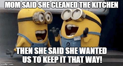 Excited Minions | MOM SAID SHE CLEANED THE KITCHEN; THEN SHE SAID SHE WANTED US TO KEEP IT THAT WAY! | image tagged in memes,excited minions | made w/ Imgflip meme maker