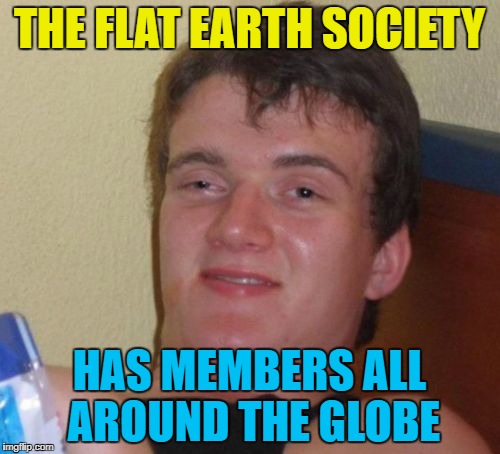10 Guy Meme | THE FLAT EARTH SOCIETY HAS MEMBERS ALL AROUND THE GLOBE | image tagged in memes,10 guy | made w/ Imgflip meme maker