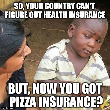 American Priorities | SO, YOUR COUNTRY CAN'T FIGURE OUT HEALTH INSURANCE; BUT, NOW YOU GOT PIZZA INSURANCE? | image tagged in memes,third world skeptical kid,dominoes,pizza,health insurance | made w/ Imgflip meme maker