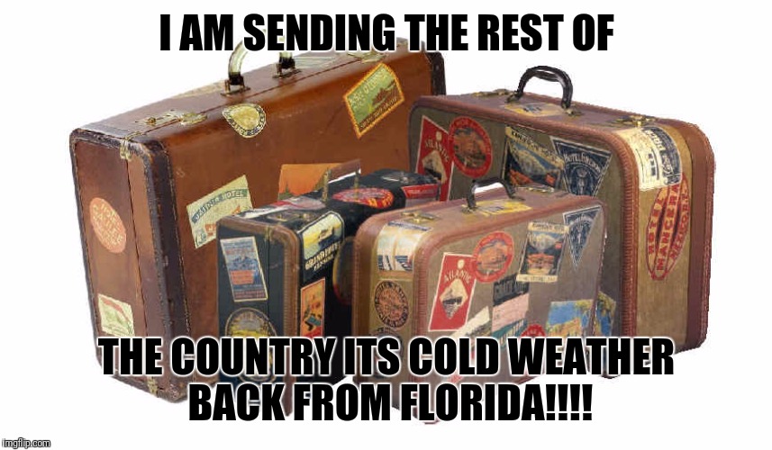 suitcase | I AM SENDING THE REST OF; THE COUNTRY ITS COLD WEATHER BACK FROM FLORIDA!!!! | image tagged in suitcase | made w/ Imgflip meme maker