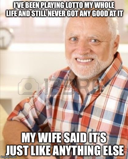 Hide The Pain Harold 3000 | I’VE BEEN PLAYING LOTTO MY WHOLE LIFE AND STILL NEVER GOT ANY GOOD AT IT; MY WIFE SAID IT’S JUST LIKE ANYTHING ELSE | image tagged in hide the pain harold 3000,memes,funny,hide the pain harold | made w/ Imgflip meme maker
