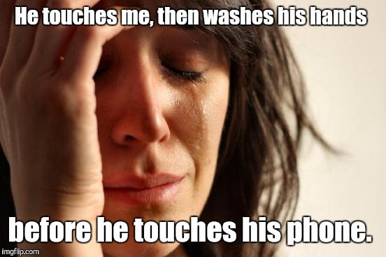 First World Problems Meme | He touches me, then washes his hands before he touches his phone. | image tagged in memes,first world problems | made w/ Imgflip meme maker