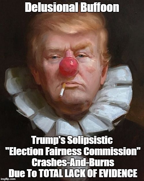 Delusional Buffoon Trump's Solipsistic "Election Fairness Commission" Crashes-And-Burns Due To TOTAL LACK OF EVIDENCE | made w/ Imgflip meme maker