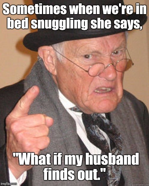 Sometimes when we're in bed snuggling she says, "What if my husband finds out." | made w/ Imgflip meme maker