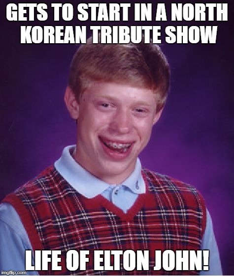 Bad Luck Brian Meme | GETS TO START IN A NORTH KOREAN TRIBUTE SHOW; LIFE OF ELTON JOHN! | image tagged in memes,bad luck brian | made w/ Imgflip meme maker