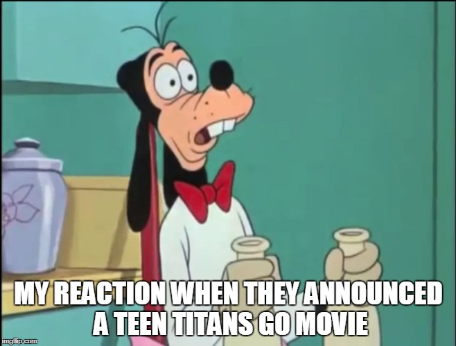 Shocked Goof | MY REACTION WHEN THEY ANNOUNCED A TEEN TITANS GO MOVIE | image tagged in shocked goof | made w/ Imgflip meme maker