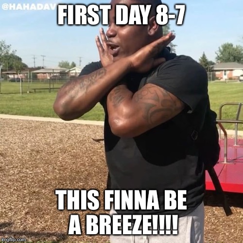This Finna Be a Breeze | FIRST DAY 8-7; THIS FINNA BE A BREEZE!!!! | image tagged in this finna be a breeze | made w/ Imgflip meme maker