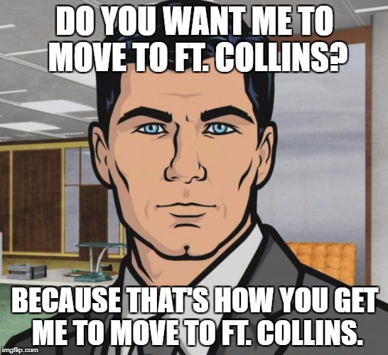 Archer | DO YOU WANT ME TO MOVE TO FT. COLLINS? BECAUSE THAT'S HOW YOU GET ME TO MOVE TO FT. COLLINS. | image tagged in memes,archer,AdviceAnimals | made w/ Imgflip meme maker