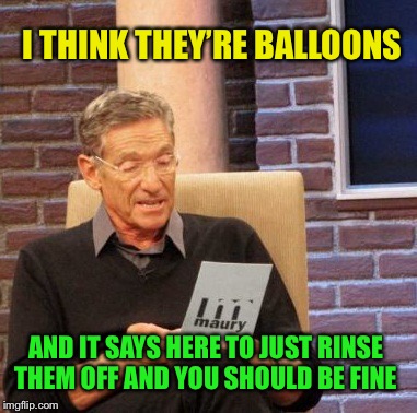 Maury Lie Detector Meme | I THINK THEY’RE BALLOONS AND IT SAYS HERE TO JUST RINSE THEM OFF AND YOU SHOULD BE FINE | image tagged in memes,maury lie detector | made w/ Imgflip meme maker