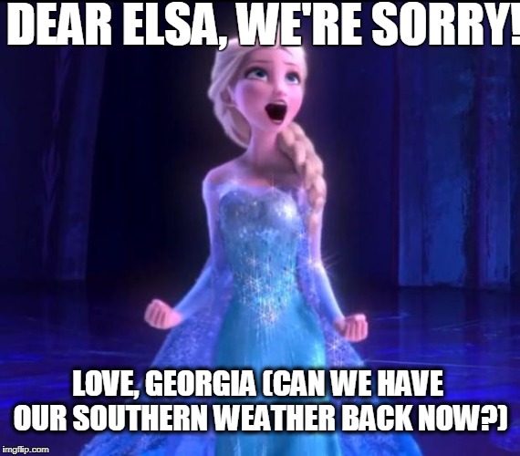 ELSA | DEAR ELSA, WE'RE SORRY! LOVE, GEORGIA (CAN WE HAVE OUR SOUTHERN WEATHER BACK NOW?) | image tagged in elsa | made w/ Imgflip meme maker