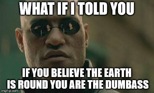 Matrix Morpheus | WHAT IF I TOLD YOU; IF YOU BELIEVE THE EARTH IS ROUND YOU ARE THE DUMBASS | image tagged in memes,matrix morpheus | made w/ Imgflip meme maker