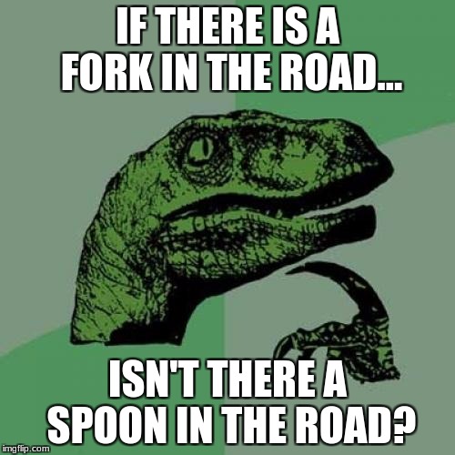 Philosoraptor | IF THERE IS A FORK IN THE ROAD... ISN'T THERE A SPOON IN THE ROAD? | image tagged in memes,philosoraptor | made w/ Imgflip meme maker
