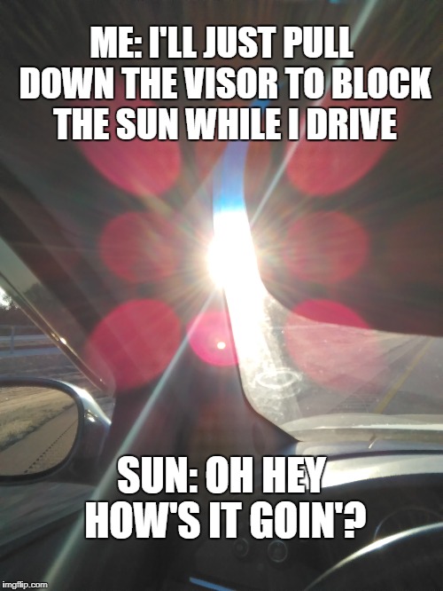 The sun always finds you.  | ME: I'LL JUST PULL DOWN THE VISOR TO BLOCK THE SUN WHILE I DRIVE; SUN: OH HEY HOW'S IT GOIN'? | image tagged in sun,sunset,sunrise,driving | made w/ Imgflip meme maker