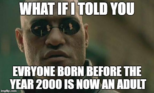 woah... | WHAT IF I TOLD YOU; EVRYONE BORN BEFORE THE YEAR 2000 IS NOW AN ADULT | image tagged in memes,matrix morpheus,funny,year 2000,adult,woah | made w/ Imgflip meme maker