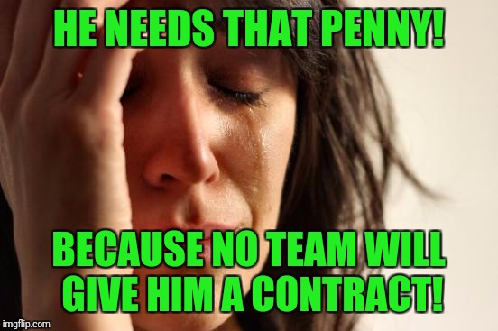 First World Problems Meme | HE NEEDS THAT PENNY! BECAUSE NO TEAM WILL GIVE HIM A CONTRACT! | image tagged in memes,first world problems | made w/ Imgflip meme maker
