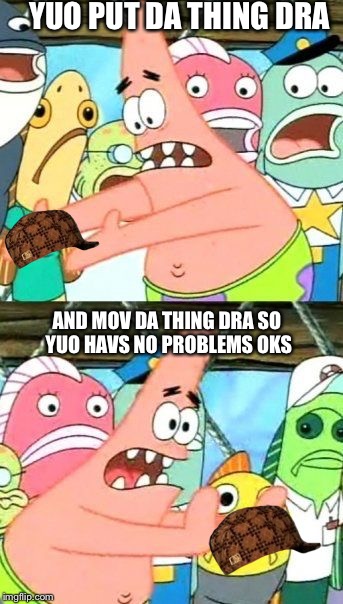 when you have  trouble speaking and cant say the right thing | YUO PUT DA THING DRA; AND MOV DA THING DRA SO YUO HAVS NO PROBLEMS OKS | image tagged in memes,put it somewhere else patrick,scumbag | made w/ Imgflip meme maker
